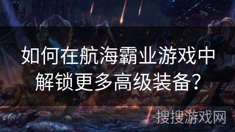 如何在航海霸业游戏中解锁更多高级装备? 如何在航海霸业游戏中解锁更多高级装备?