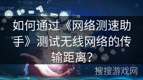 如何通过《网络测速助手》测试无线网络的传输距离? 如何通过《网络测速助手》测试无线网络的传输距离?