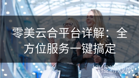 零美云合平台详解:全方位服务一键搞定 零美云合平台详解:全方位服务一键搞定