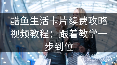 酷鱼生活卡片续费攻略视频教程：跟着教学一步到位