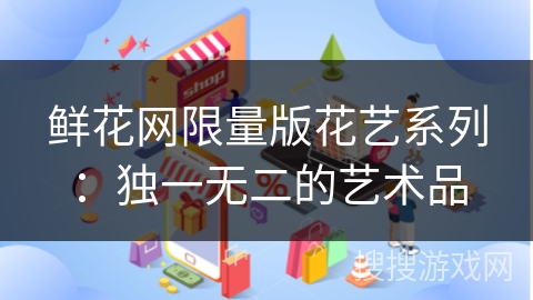 鲜花网限量版花艺系列：独一无二的艺术品