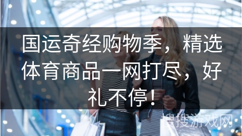 国运奇经购物季,精选体育商品一网打尽,好礼不停! 国运奇经购物季,精选体育商品一网打尽,好礼不停!