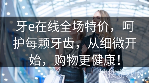 牙e在线全场特价,呵护每颗牙齿,从细微开始,购物更健康! 牙e在线全场特价,呵护每颗牙齿,从细微开始,购物更健康!