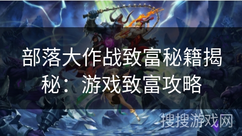 部落大作战致富秘籍揭秘：游戏致富攻略