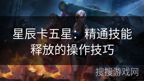 星辰卡五星：精通技能释放的操作技巧