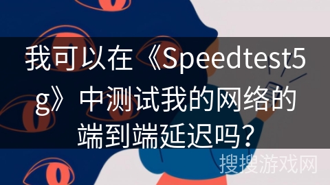 我可以在《Speedtest5g》中测试我的网络的端到端延迟吗？