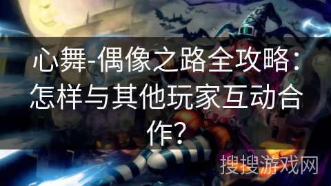 心舞-偶像之路全攻略：怎样与其他玩家互动合作？