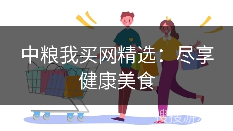 中粮我买网精选:尽享健康美食 中粮我买网精选:尽享健康美食