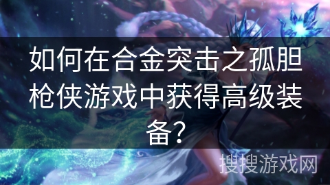 如何在合金突击之孤胆枪侠游戏中获得高级装备？