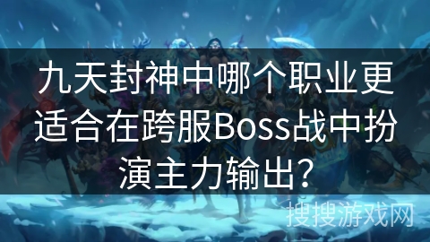 九天封神中哪个职业更适合在跨服Boss战中扮演主力输出？
