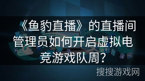 《鱼豹直播》的直播间管理员如何开启虚拟电竞游戏队周？