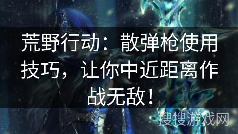 荒野行动:散弹枪使用技巧,让你中近距离作战无敌! 荒野行动:散弹枪使用技巧,让你中近距离作战无敌!