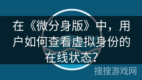 在《微分身版》中，用户如何查看虚拟身份的在线状态？