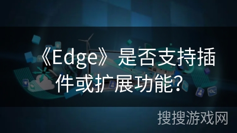 《Edge》是否支持插件或扩展功能？