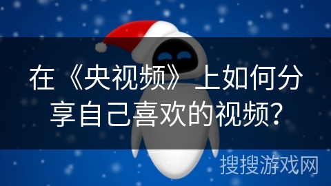 在《央视频》上如何分享自己喜欢的视频？