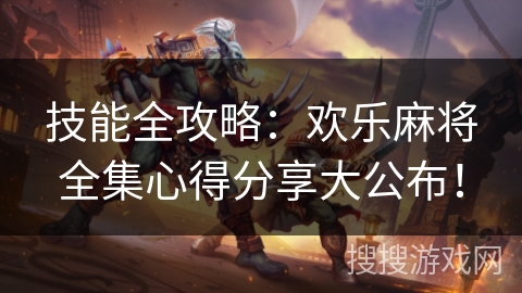 技能全攻略：欢乐麻将全集心得分享大公布！