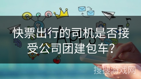 快票出行的司机是否接受公司团建包车？