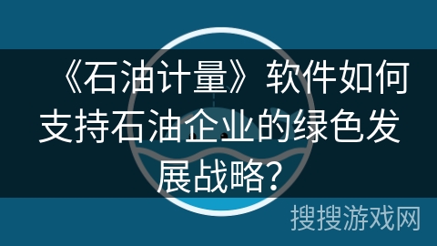《石油计量》软件如何支持石油企业的绿色发展战略？