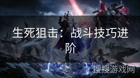 生死狙击：战斗技巧进阶