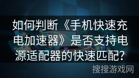 如何判断《手机快速充电加速器》是否支持电源适配器的快速匹配？
