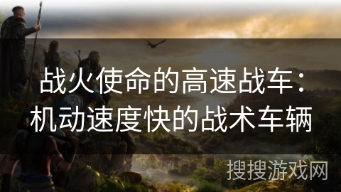 战火使命的高速战车:机动速度快的战术车辆 战火使命的高速战车:机动速度快的战术车辆