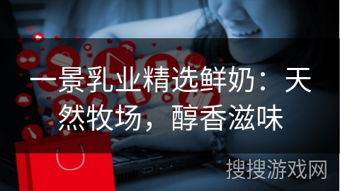 一景乳业精选鲜奶:天然牧场,醇香滋味 一景乳业精选鲜奶:天然牧场,醇香滋味