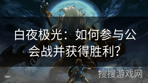 白夜极光：如何参与公会战并获得胜利？