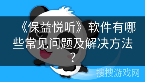 《保益悦听》软件有哪些常见问题及解决方法？