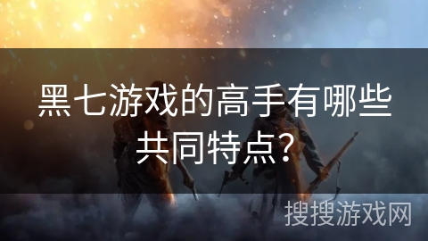 黑七游戏的高手有哪些共同特点？