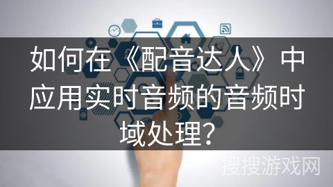 如何在《配音达人》中应用实时音频的音频时域处理？