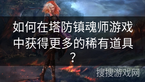 如何在塔防镇魂师游戏中获得更多的稀有道具？