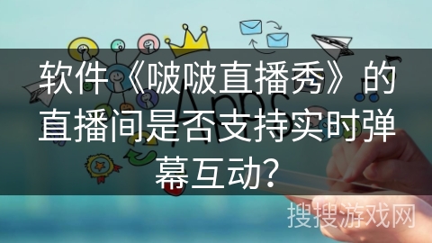 软件《啵啵直播秀》的直播间是否支持实时弹幕互动？