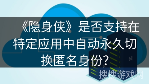 《隐身侠》是否支持在特定应用中自动永久切换匿名身份？