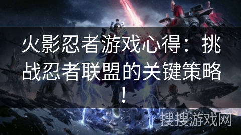 火影忍者游戏心得：挑战忍者联盟的关键策略！