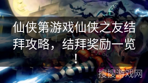 仙侠第游戏仙侠之友结拜攻略,结拜奖励一览! 仙侠第游戏仙侠之友结拜攻略,结拜奖励一览!