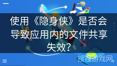 使用《隐身侠》是否会导致应用内的文件共享失效？