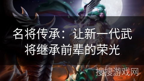 名将传承:让新一代武将继承前辈的荣光 名将传承:让新一代武将继承前辈的荣光