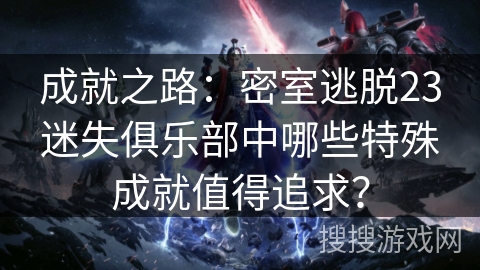 成就之路：密室逃脱23迷失俱乐部中哪些特殊成就值得追求？