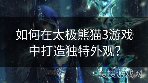 如何在太极熊猫3游戏中打造独特外观？