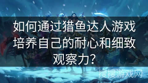 如何通过猎鱼达人游戏培养自己的耐心和细致观察力？