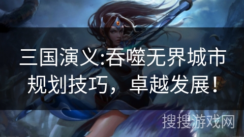 三国演义:吞噬无界城市规划技巧，卓越发展！