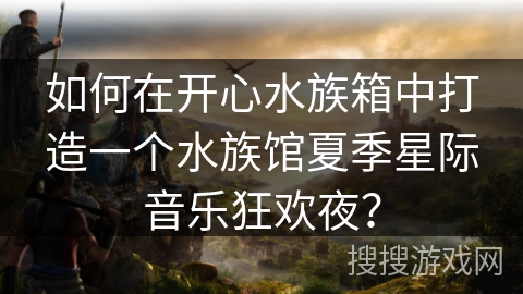 如何在开心水族箱中打造一个水族馆夏季星际音乐狂欢夜? 如何在开心水族箱中打造一个水族馆夏季星际音乐狂欢夜?