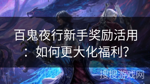 百鬼夜行新手奖励活用：如何更大化福利？