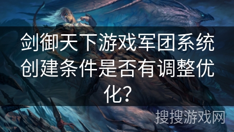 剑御天下游戏军团系统创建条件是否有调整优化? 剑御天下游戏军团系统创建条件是否有调整优化?