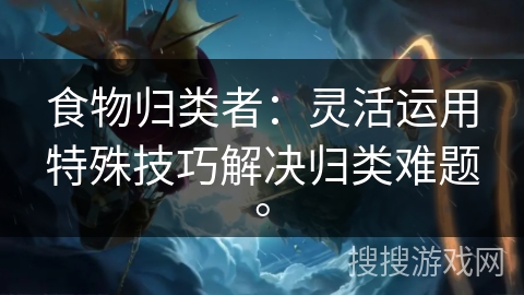 食物归类者：灵活运用特殊技巧解决归类难题。