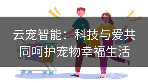 云宠智能：科技与爱共同呵护宠物幸福生活
