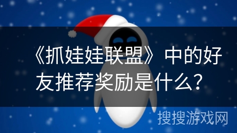 《抓娃娃联盟》中的好友推荐奖励是什么? 《抓娃娃联盟》中的好友推荐奖励是什么?