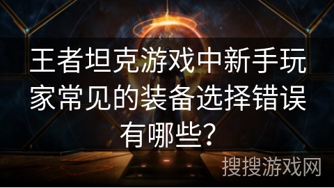 王者坦克游戏中新手玩家常见的装备选择错误有哪些? 王者坦克游戏中新手玩家常见的装备选择错误有哪些?