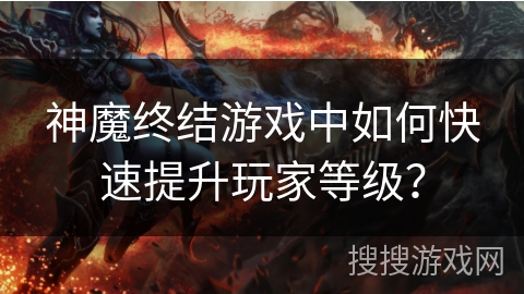 神魔终结游戏中如何快速提升玩家等级？