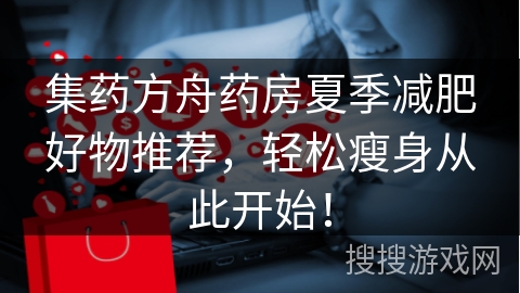 集药方舟药房夏季减肥好物推荐，轻松瘦身从此开始！
